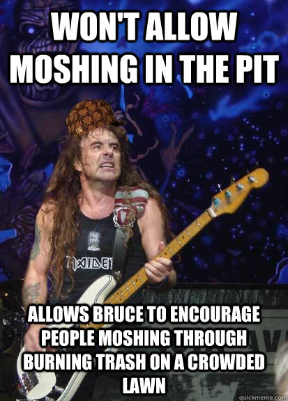 Won't allow moshing in the pit allows bruce to encourage people moshing through burning trash on a crowded lawn  