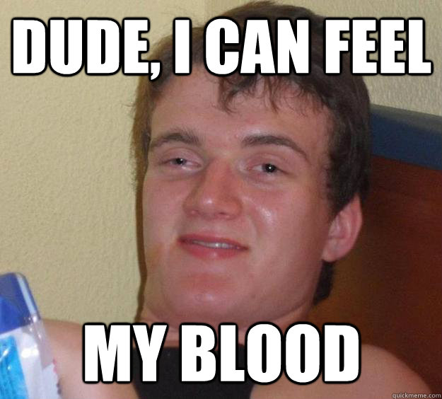 Dude, I can feel my blood - Dude, I can feel my blood  10 Guy