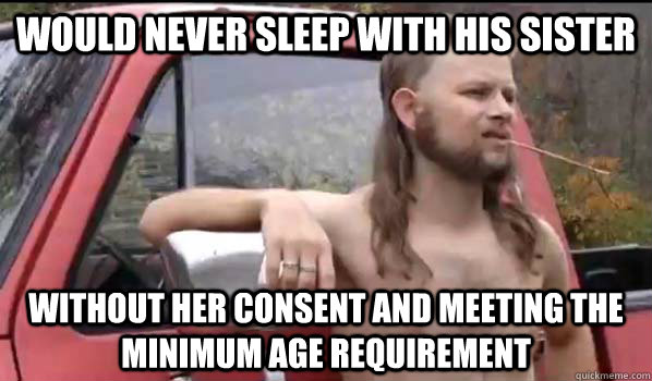 Would never sleep with his sister without her consent and meeting the minimum age requirement  Almost Politically Correct Redneck