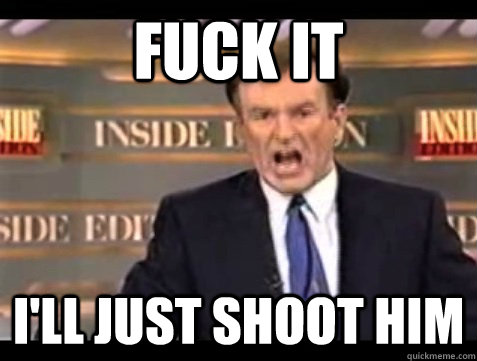 FUCK IT i'll just shoot him  Angry Bill