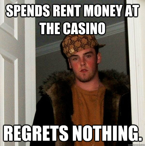 Spends rent money at the casino Regrets nothing.  Scumbag Steve
