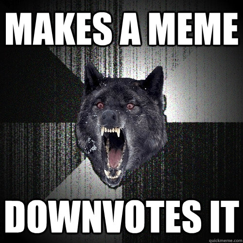 Makes a meme downvotes it  Insanity Wolf