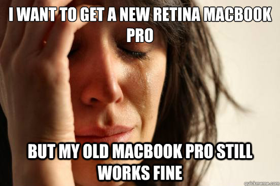 I want to get a new retina macbook pro But my old macbook pro still works fine  First World Problems