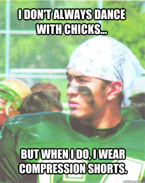 I don't always dance with chicks... but when I do, I wear compression shorts. - I don't always dance with chicks... but when I do, I wear compression shorts.  Misc