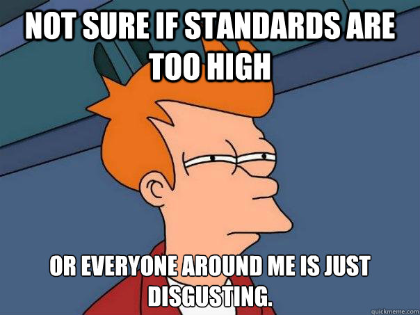 Not sure if standards are too high or everyone around me is just disgusting. - Not sure if standards are too high or everyone around me is just disgusting.  Futurama Fry