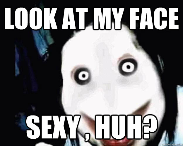 look at my face sexy , huh? - look at my face sexy , huh?  Jeff the Killer