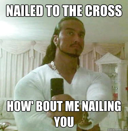 nailed to the cross how' bout me nailing you  Guido Jesus