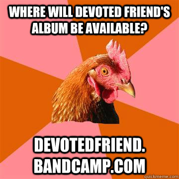 Where will devoted Friend's album be available? devotedfriend. bandcamp.com    Anti-Joke Chicken