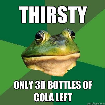THIRSTY ONLY 30 BOTTLES OF COLA LEFT  Foul Bachelor Frog
