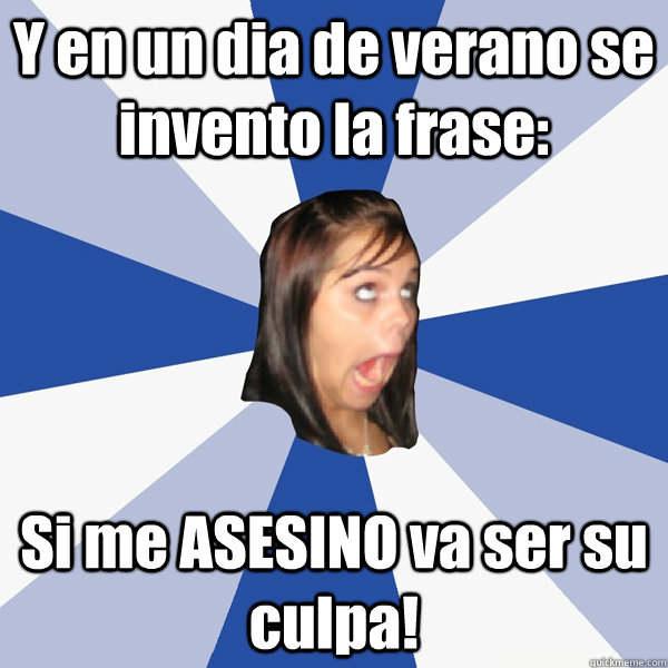 Y en un dia de verano se invento la frase: Si me ASESINO va ser su culpa!  Annoying Facebook Girl