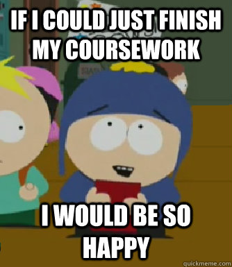 If I could just finish my coursework I would be so happy  Craig - I would be so happy