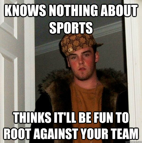 Knows nothing about sports Thinks it'll be fun to root against your team - Knows nothing about sports Thinks it'll be fun to root against your team  Scumbag Steve