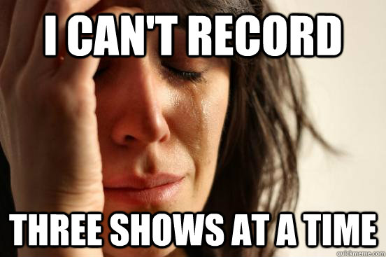 i can't record  three shows at a time - i can't record  three shows at a time  First World Problems