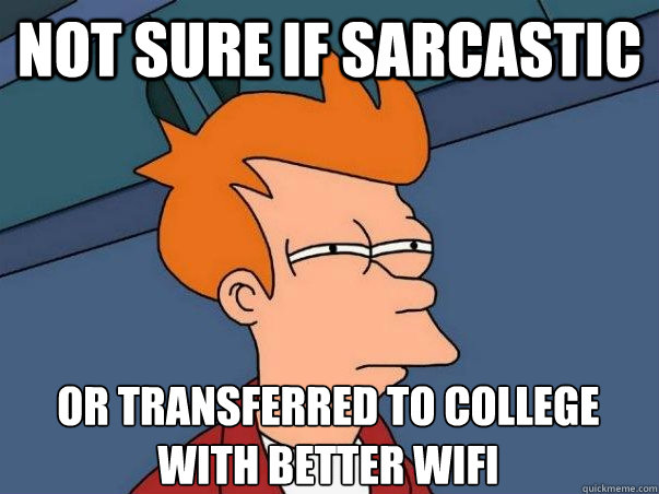 Not sure if sarcastic or transferred to college with better wifi  Not sure Fry