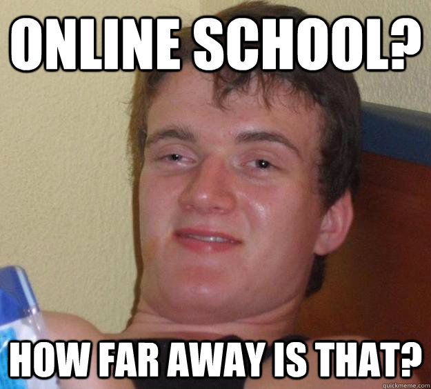 Online school? How far away is that?  10 Guy