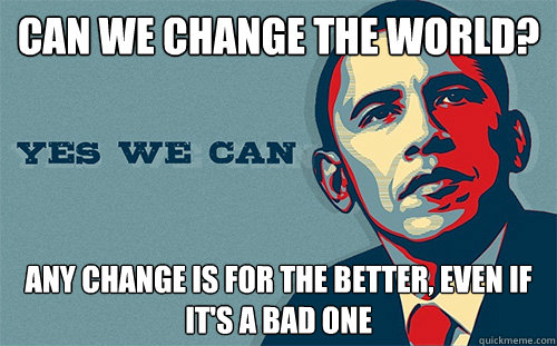 can we change the world? any change is for the better, even if it's a bad one - can we change the world? any change is for the better, even if it's a bad one  Scumbag Obama