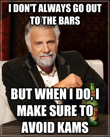 I don't always go out to the bars but when I do, I make sure to avoid Kams  The Most Interesting Man In The World