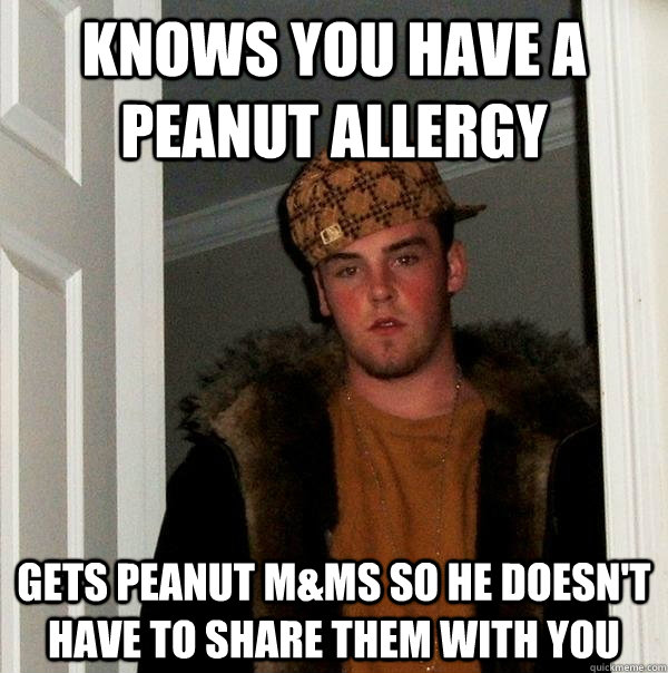 Knows you have a peanut allergy Gets peanut M&Ms so he doesn't have to share them with you  Scumbag Steve