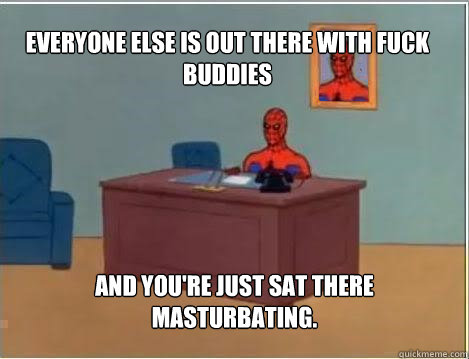 Everyone else is out there with fuck buddies And you're just sat there masturbating.  Spiderman