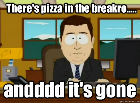 There's pizza in the breakro..... andddd it's gone  South Park Banker