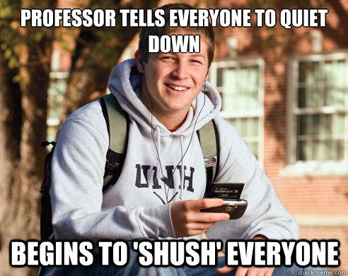 Professor tells everyone to quiet down Begins to 'shush' everyone  College Freshman
