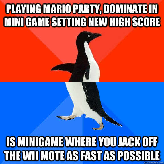 Playing mario party, dominate in mini game setting new high score is minigame where you jack off the wii mote as fast as possible  Socially Awesome Awkward Penguin