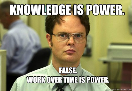 Knowledge is power. FALSE.  
Work over time is power.  Schrute