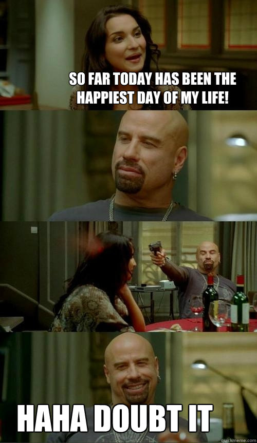 so far today has been the happiest day of my life! haha doubt it  Skinhead John