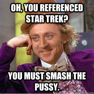 Oh, you referenced Star Trek? you must smash the pussy.  Condescending Wonka