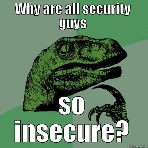 WHY ARE ALL SECURITY GUYS SO INSECURE? Philosoraptor