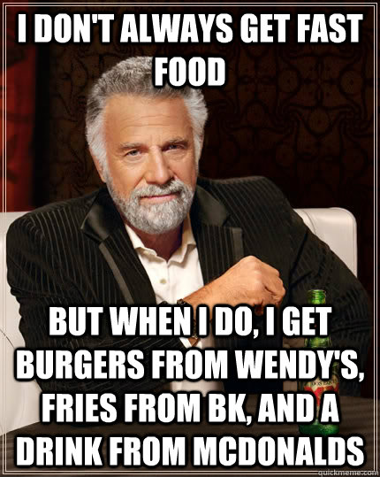I don't always get fast food but when I do, I get burgers from wendy's, Fries from BK, and a drink from McDonalds  The Most Interesting Man In The World