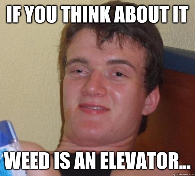 If you think about it  Weed is an elevator... - If you think about it  Weed is an elevator...  10 Guy