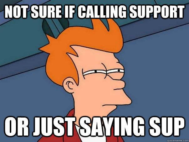 Not sure if calling support or just saying sup  Futurama Fry
