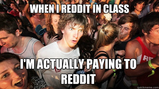 When i reddit in class I'm actually paying to reddit  Sudden Clarity Clarence