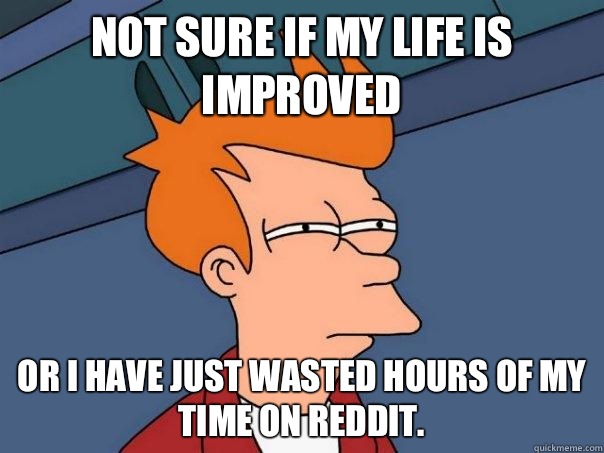not sure if my life is improved or I have just wasted hours of my time on reddit.  Futurama Fry