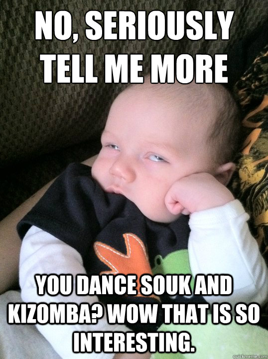 No, Seriously
Tell me more You Dance souk and kizomba? wow that is so interesting.  