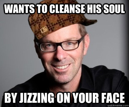 wants to cleanse his soul by jizzing on your face  Scumbag Schwyzer