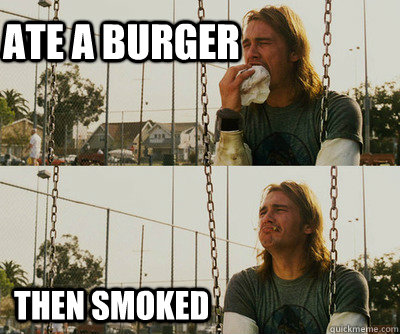 Ate a Burger Then smoked  First World Stoner Problems