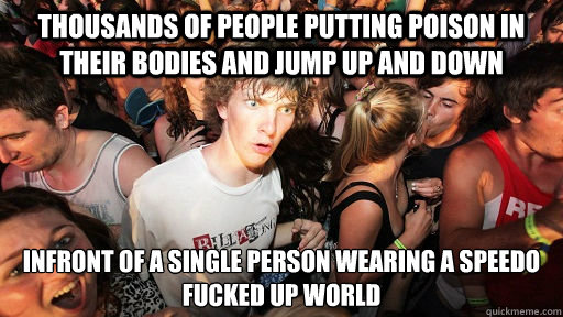 thousands of people putting poison in their bodies and jump up and down infront of a single person wearing a speedo
fucked up world  Sudden Clarity Clarence