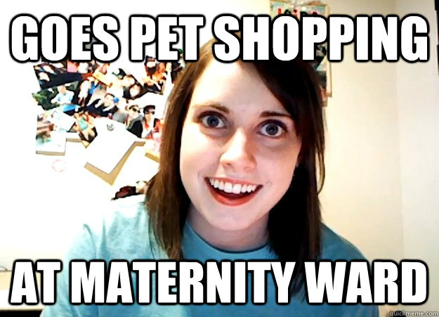 goes pet shopping at maternity ward  Overly Attached Girlfriend