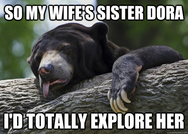 SO MY WIFE'S SISTER DORA i'D TOTALLY EXPLORE HER  