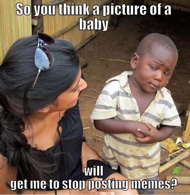 SO YOU THINK A PICTURE OF A BABY WILL GET ME TO STOP POSTING MEMES? Skeptical Third World Kid