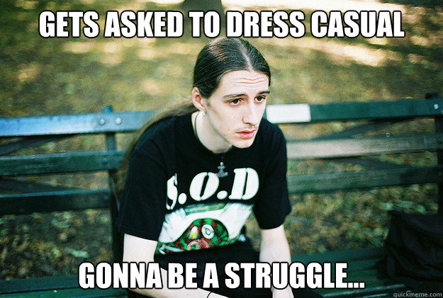 Gets asked to dress casual Gonna be a struggle...  - Gets asked to dress casual Gonna be a struggle...   First World Metal Problems