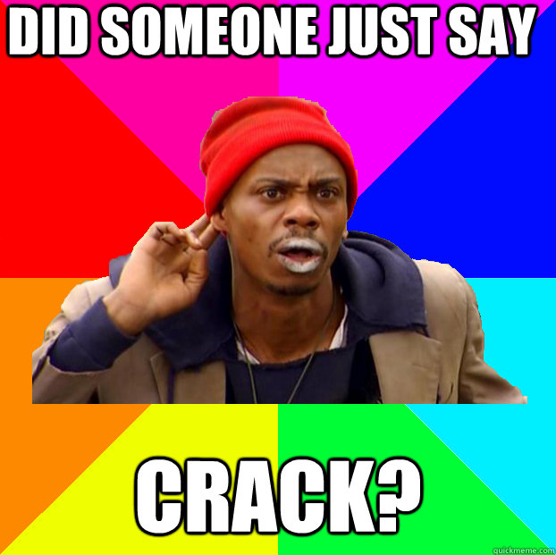 Did someone just say crack?  