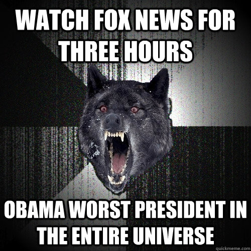 Watch Fox News for three Hours obama worst president in the entire universe  Insanity Wolf