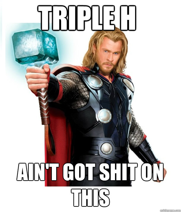 Triple H Ain't got shit on this  Advice Thor