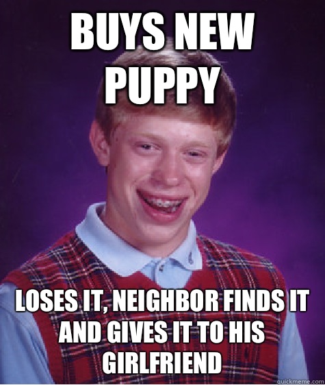 Buys new puppy Loses it, neighbor finds it and gives it to his girlfriend  Badluckbrian