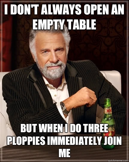 I don't always open an empty table but when I do three ploppies immediately join me  The Most Interesting Man In The World