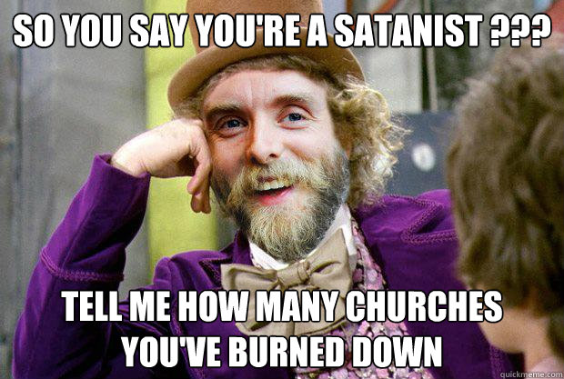 So you say you're a satanist ??? tell me how many churches you've burned down - So you say you're a satanist ??? tell me how many churches you've burned down  Condensending Varg