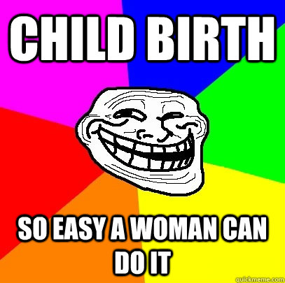 CHILD BIRTH SO EASY A WOMAN CAN DO IT - CHILD BIRTH SO EASY A WOMAN CAN DO IT  Troll Face